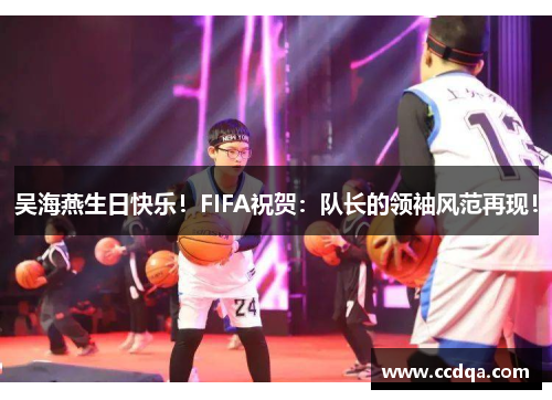 吴海燕生日快乐！FIFA祝贺：队长的领袖风范再现！